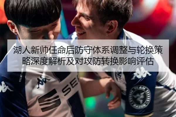 湖人新帅任命后防守体系调整与轮换策略深度解析及对攻防转换影响评估